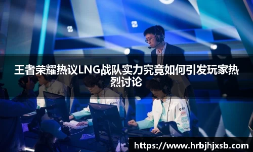 王者荣耀热议LNG战队实力究竟如何引发玩家热烈讨论