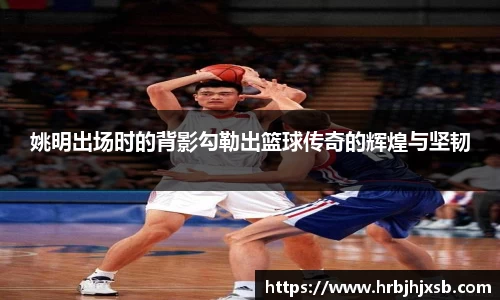 姚明出场时的背影勾勒出篮球传奇的辉煌与坚韧