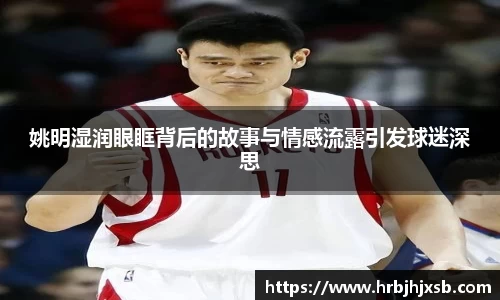 姚明湿润眼眶背后的故事与情感流露引发球迷深思