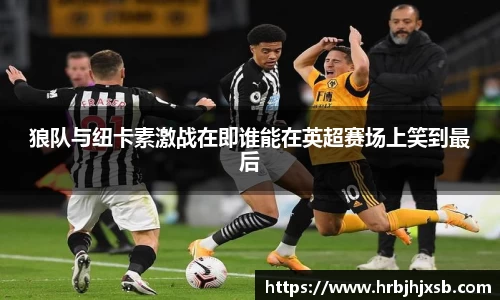 狼队与纽卡素激战在即谁能在英超赛场上笑到最后