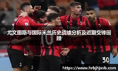 尤文图斯与国际米兰历史战绩分析及近期交锋回顾