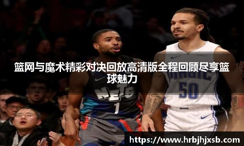 篮网与魔术精彩对决回放高清版全程回顾尽享篮球魅力