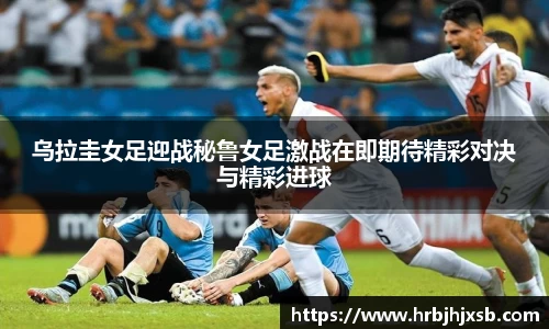 乌拉圭女足迎战秘鲁女足激战在即期待精彩对决与精彩进球