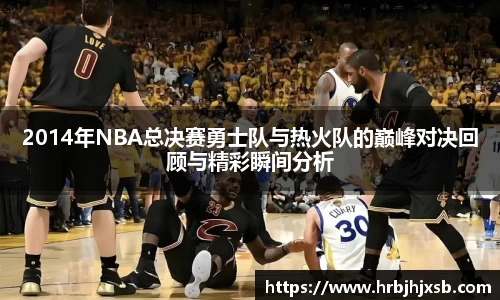 2014年NBA总决赛勇士队与热火队的巅峰对决回顾与精彩瞬间分析