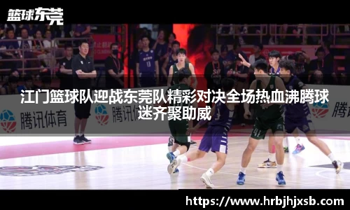 江门篮球队迎战东莞队精彩对决全场热血沸腾球迷齐聚助威